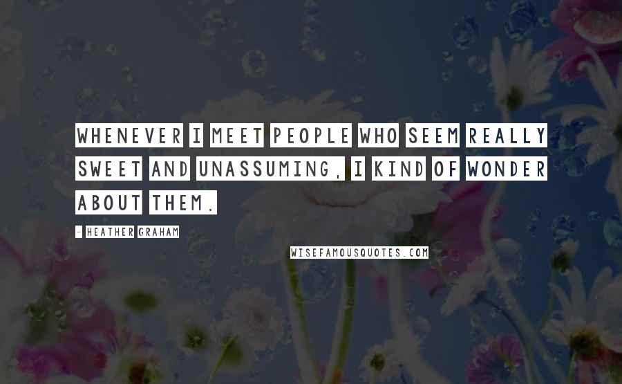 Heather Graham Quotes: Whenever I meet people who seem really sweet and unassuming, I kind of wonder about them.