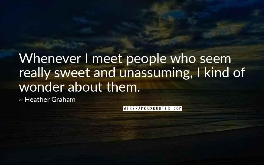 Heather Graham Quotes: Whenever I meet people who seem really sweet and unassuming, I kind of wonder about them.