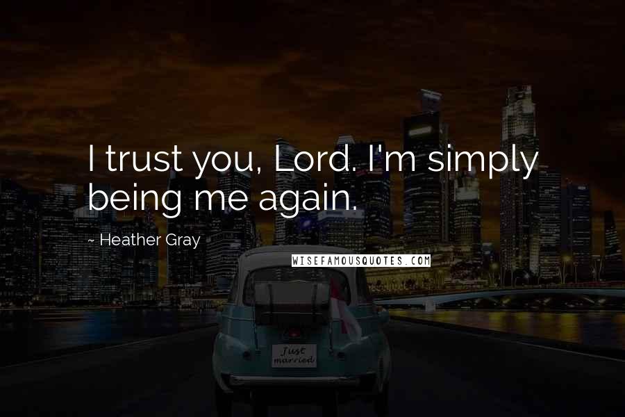 Heather Gray Quotes: I trust you, Lord. I'm simply being me again.