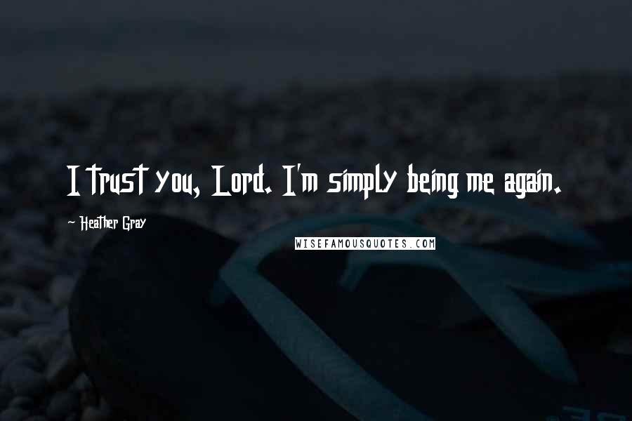 Heather Gray Quotes: I trust you, Lord. I'm simply being me again.