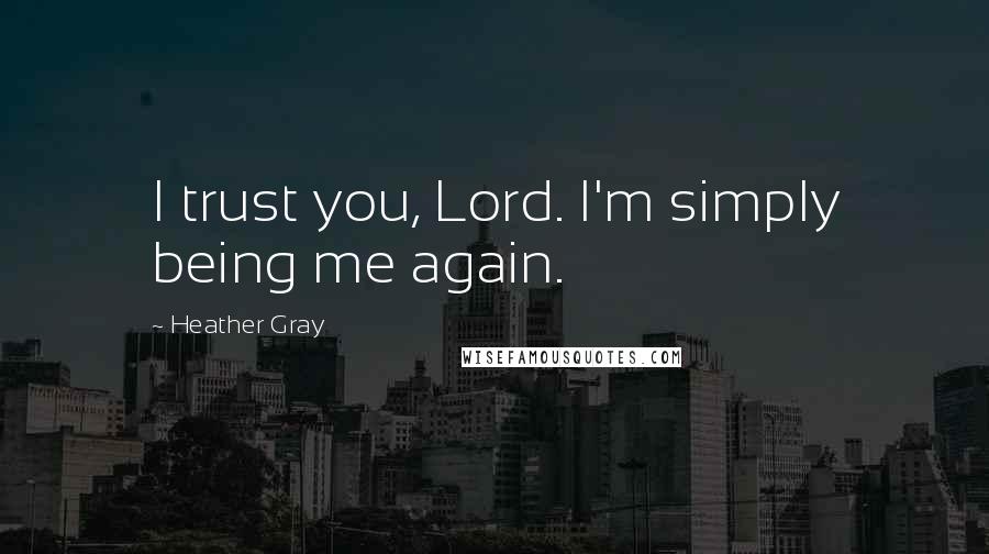 Heather Gray Quotes: I trust you, Lord. I'm simply being me again.