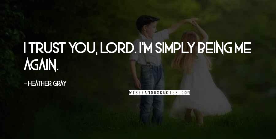 Heather Gray Quotes: I trust you, Lord. I'm simply being me again.