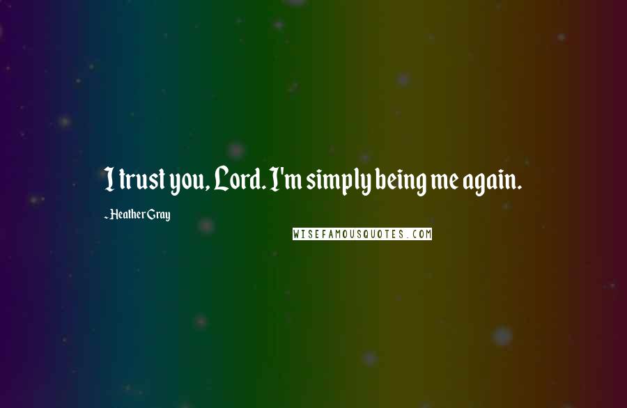 Heather Gray Quotes: I trust you, Lord. I'm simply being me again.