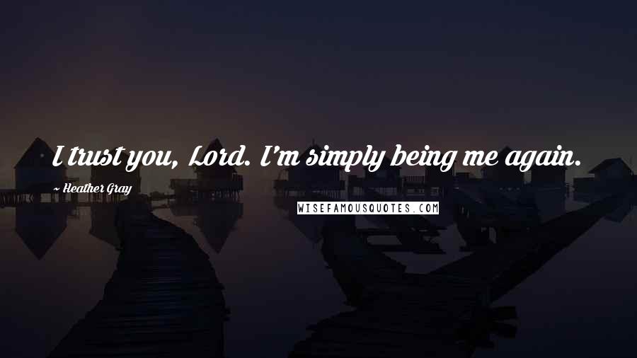 Heather Gray Quotes: I trust you, Lord. I'm simply being me again.