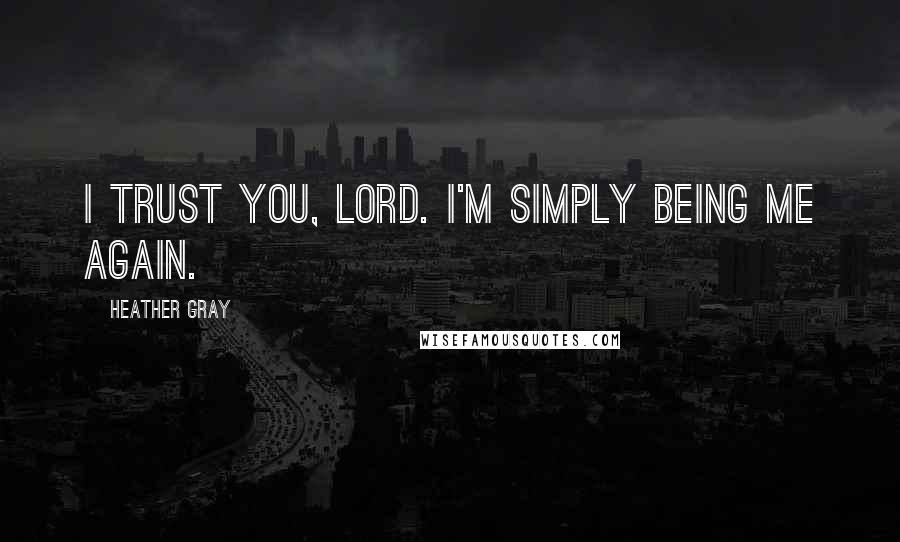 Heather Gray Quotes: I trust you, Lord. I'm simply being me again.