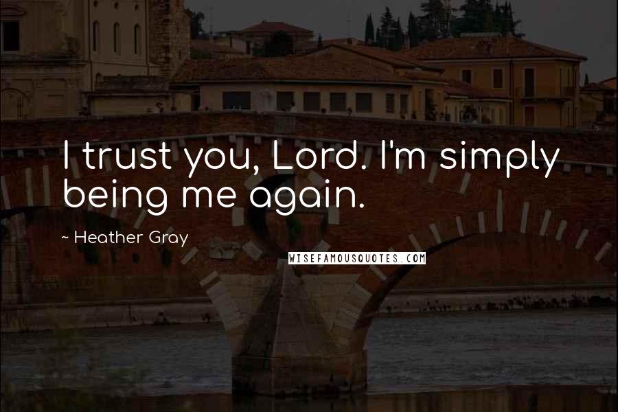 Heather Gray Quotes: I trust you, Lord. I'm simply being me again.