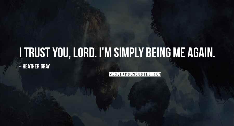 Heather Gray Quotes: I trust you, Lord. I'm simply being me again.