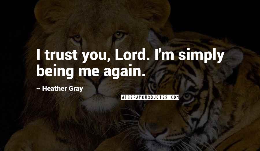 Heather Gray Quotes: I trust you, Lord. I'm simply being me again.
