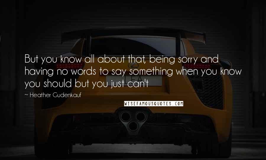 Heather Gudenkauf Quotes: But you know all about that, being sorry and having no words to say something when you know you should but you just can't