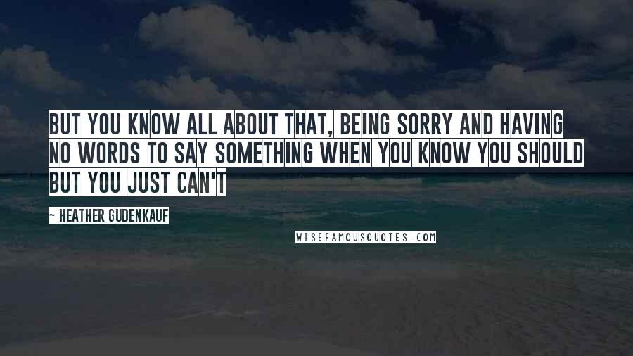 Heather Gudenkauf Quotes: But you know all about that, being sorry and having no words to say something when you know you should but you just can't