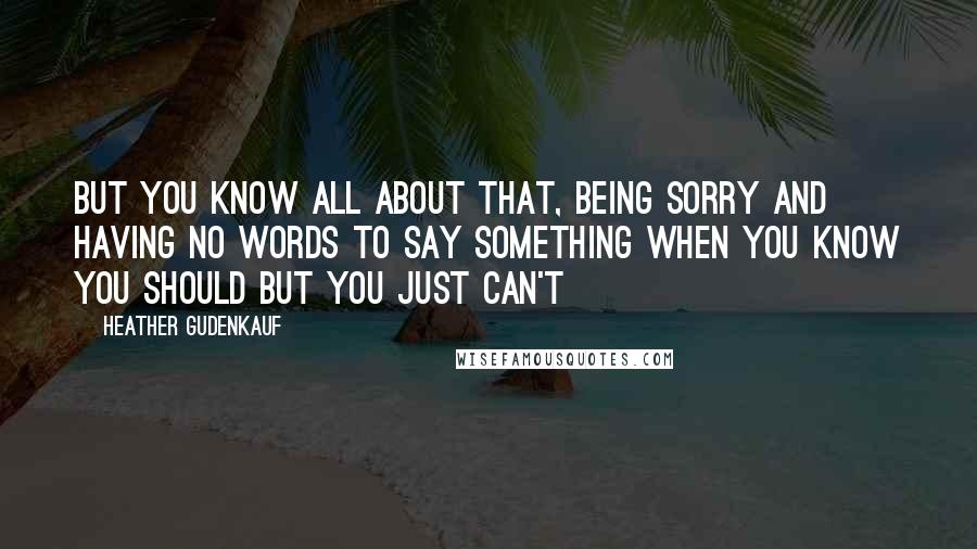 Heather Gudenkauf Quotes: But you know all about that, being sorry and having no words to say something when you know you should but you just can't