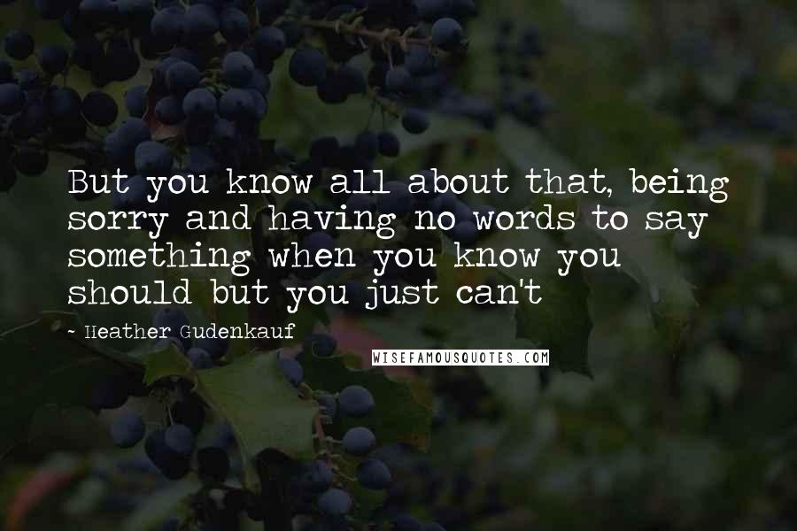 Heather Gudenkauf Quotes: But you know all about that, being sorry and having no words to say something when you know you should but you just can't