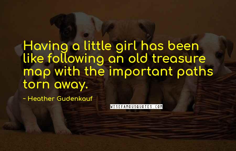 Heather Gudenkauf Quotes: Having a little girl has been like following an old treasure map with the important paths torn away.