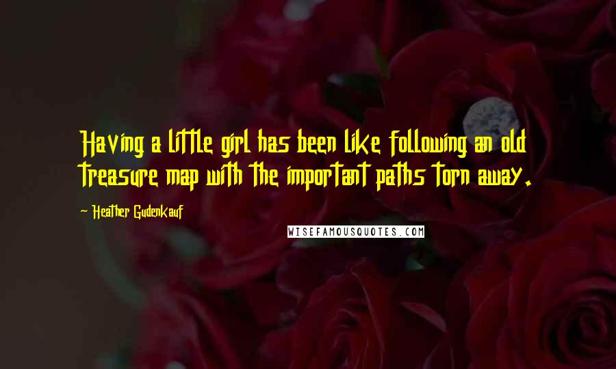 Heather Gudenkauf Quotes: Having a little girl has been like following an old treasure map with the important paths torn away.