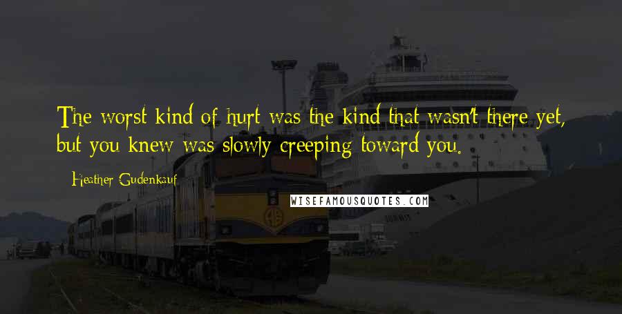 Heather Gudenkauf Quotes: The worst kind of hurt was the kind that wasn't there yet, but you knew was slowly creeping toward you.