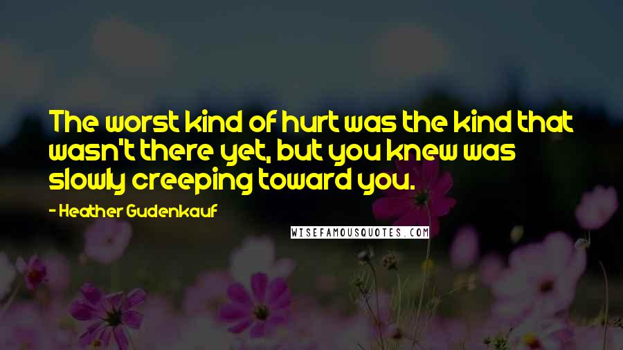 Heather Gudenkauf Quotes: The worst kind of hurt was the kind that wasn't there yet, but you knew was slowly creeping toward you.