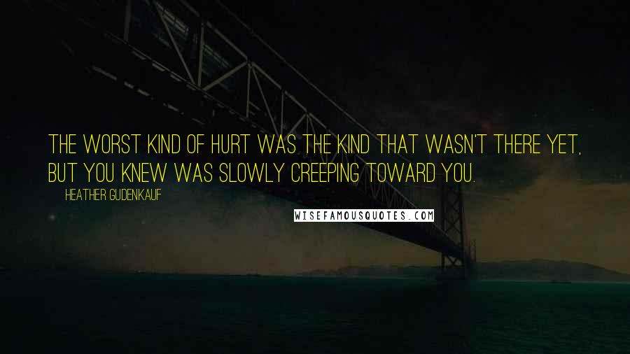 Heather Gudenkauf Quotes: The worst kind of hurt was the kind that wasn't there yet, but you knew was slowly creeping toward you.