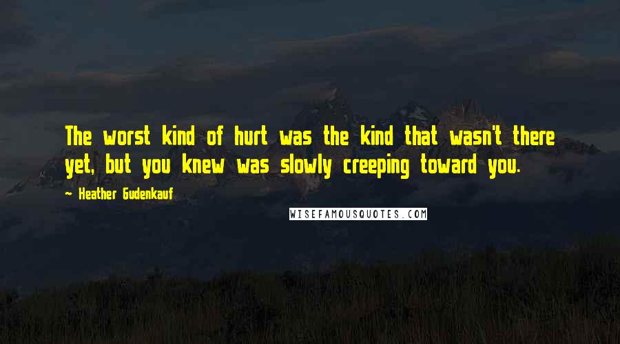 Heather Gudenkauf Quotes: The worst kind of hurt was the kind that wasn't there yet, but you knew was slowly creeping toward you.