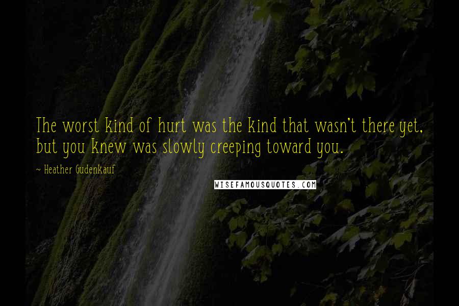 Heather Gudenkauf Quotes: The worst kind of hurt was the kind that wasn't there yet, but you knew was slowly creeping toward you.