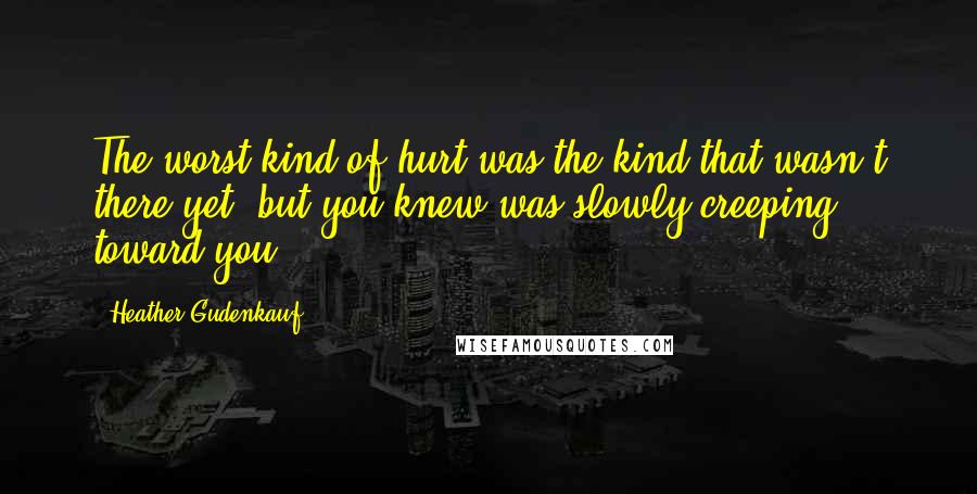 Heather Gudenkauf Quotes: The worst kind of hurt was the kind that wasn't there yet, but you knew was slowly creeping toward you.