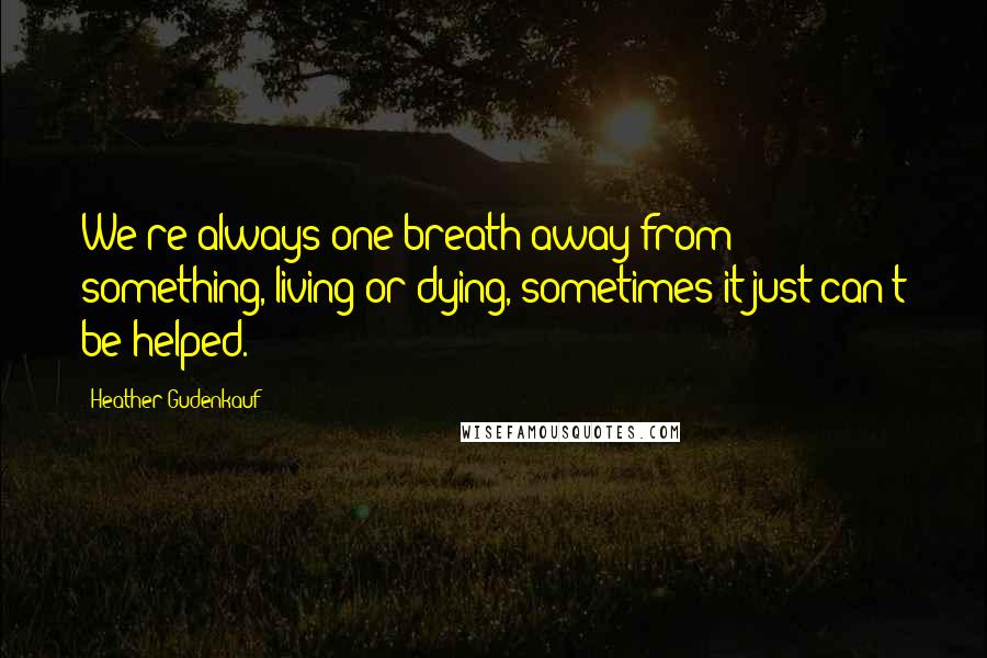 Heather Gudenkauf Quotes: We're always one breath away from something, living or dying, sometimes it just can't be helped.