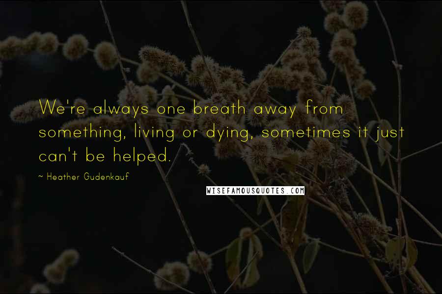 Heather Gudenkauf Quotes: We're always one breath away from something, living or dying, sometimes it just can't be helped.