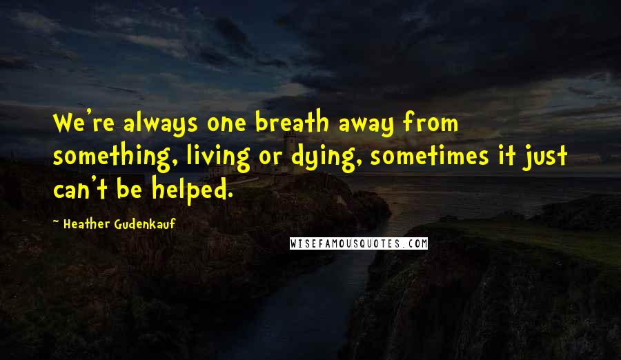 Heather Gudenkauf Quotes: We're always one breath away from something, living or dying, sometimes it just can't be helped.