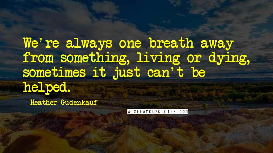 Heather Gudenkauf Quotes: We're always one breath away from something, living or dying, sometimes it just can't be helped.