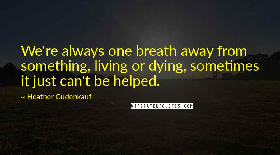 Heather Gudenkauf Quotes: We're always one breath away from something, living or dying, sometimes it just can't be helped.