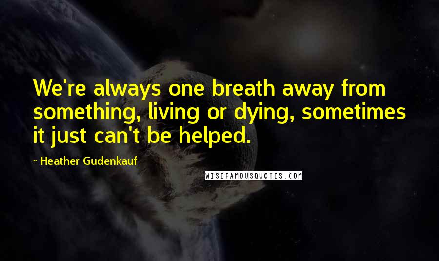 Heather Gudenkauf Quotes: We're always one breath away from something, living or dying, sometimes it just can't be helped.