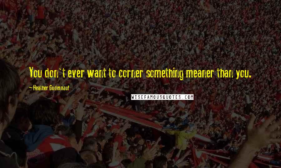 Heather Gudenkauf Quotes: You don't ever want to corner something meaner than you.