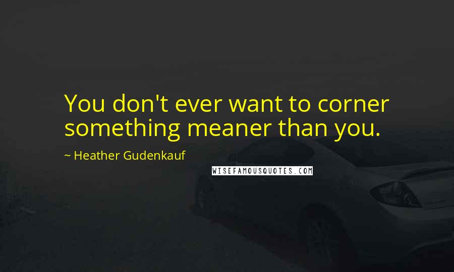 Heather Gudenkauf Quotes: You don't ever want to corner something meaner than you.