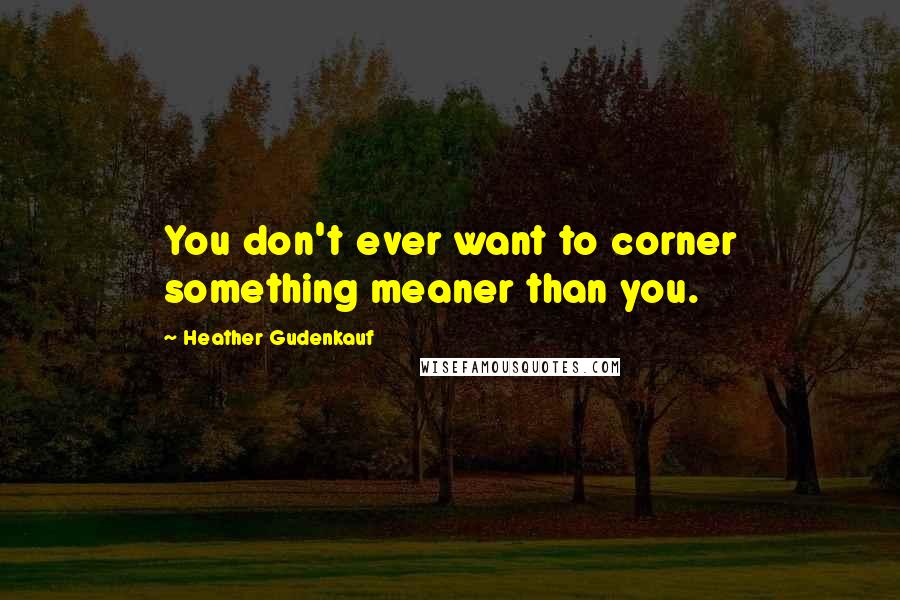 Heather Gudenkauf Quotes: You don't ever want to corner something meaner than you.