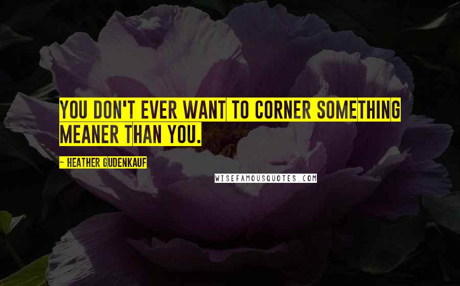 Heather Gudenkauf Quotes: You don't ever want to corner something meaner than you.