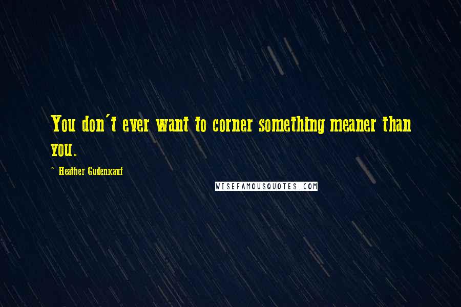 Heather Gudenkauf Quotes: You don't ever want to corner something meaner than you.