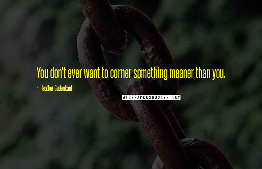 Heather Gudenkauf Quotes: You don't ever want to corner something meaner than you.