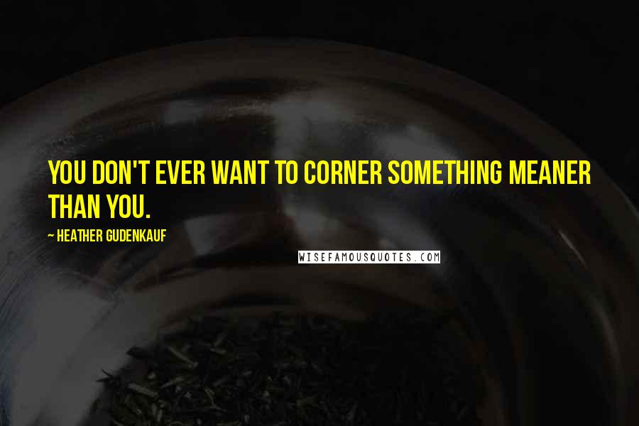 Heather Gudenkauf Quotes: You don't ever want to corner something meaner than you.