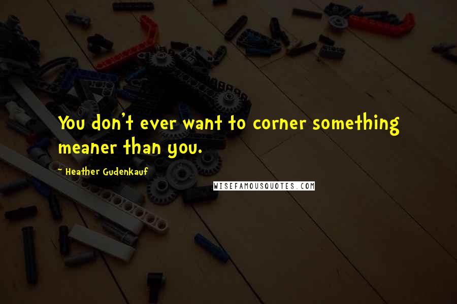 Heather Gudenkauf Quotes: You don't ever want to corner something meaner than you.