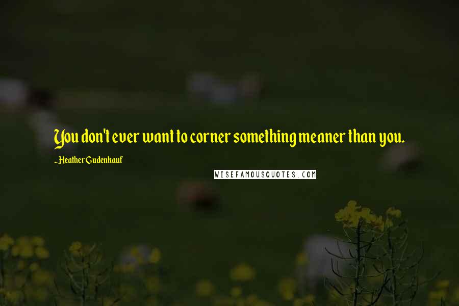Heather Gudenkauf Quotes: You don't ever want to corner something meaner than you.