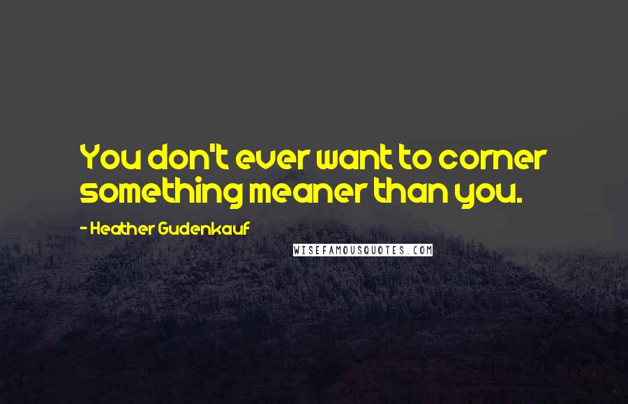 Heather Gudenkauf Quotes: You don't ever want to corner something meaner than you.