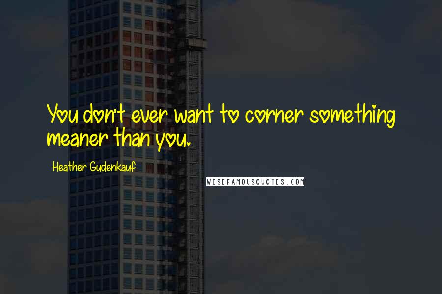 Heather Gudenkauf Quotes: You don't ever want to corner something meaner than you.