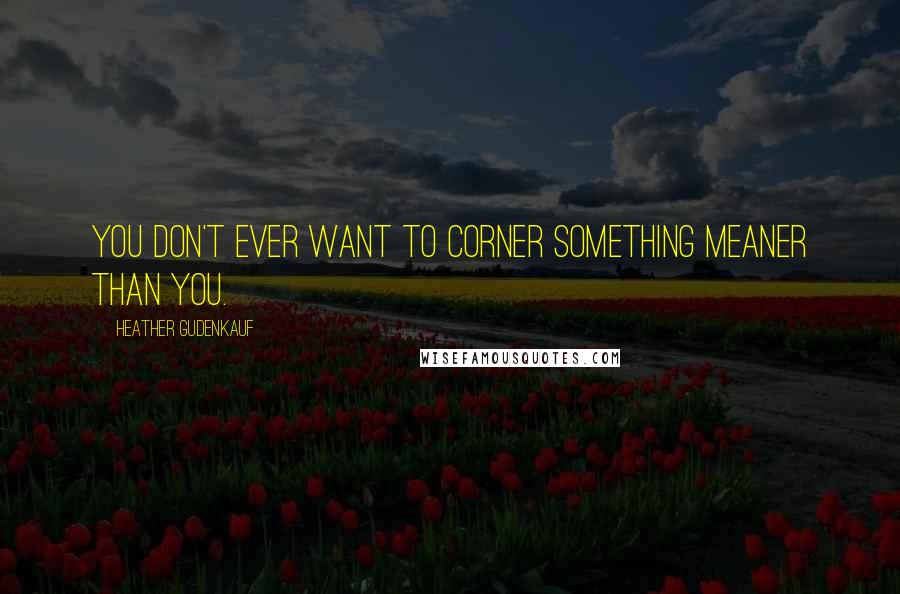 Heather Gudenkauf Quotes: You don't ever want to corner something meaner than you.