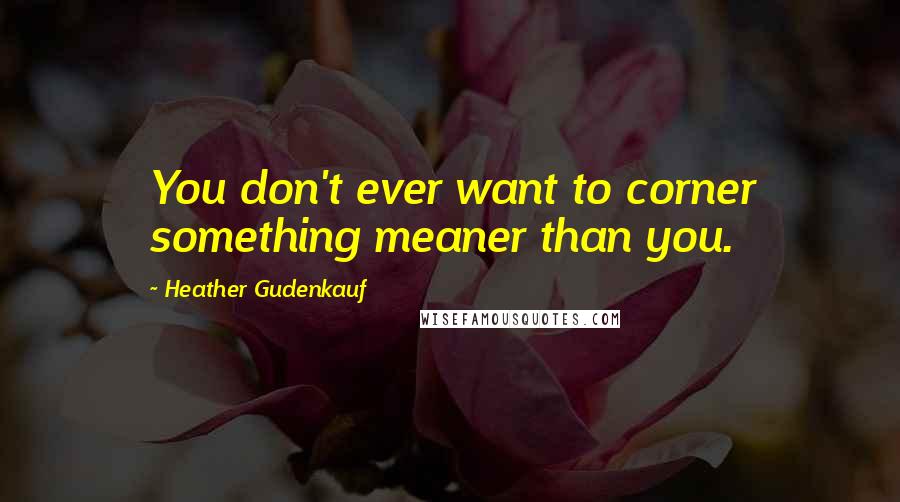 Heather Gudenkauf Quotes: You don't ever want to corner something meaner than you.