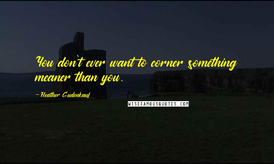 Heather Gudenkauf Quotes: You don't ever want to corner something meaner than you.