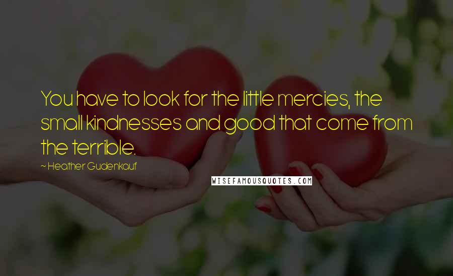 Heather Gudenkauf Quotes: You have to look for the little mercies, the small kindnesses and good that come from the terrible.