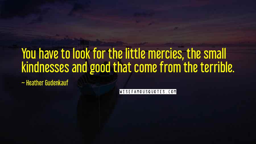 Heather Gudenkauf Quotes: You have to look for the little mercies, the small kindnesses and good that come from the terrible.