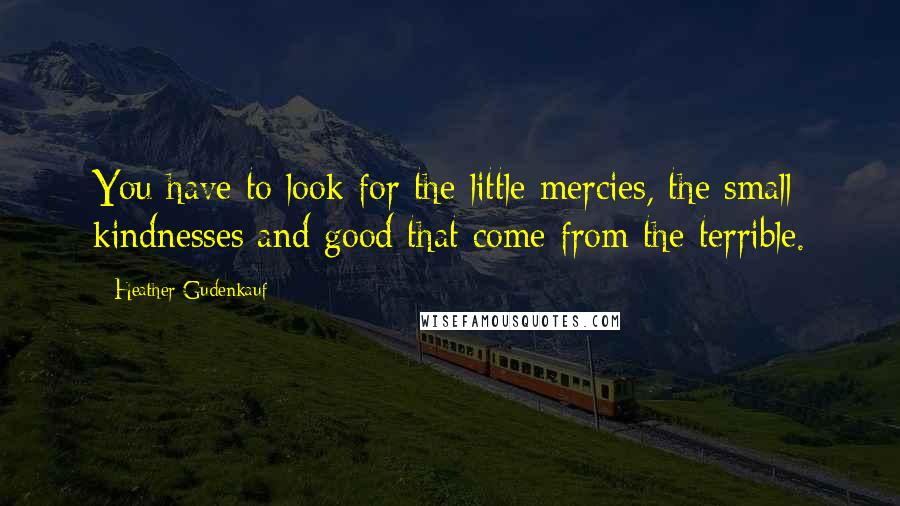 Heather Gudenkauf Quotes: You have to look for the little mercies, the small kindnesses and good that come from the terrible.