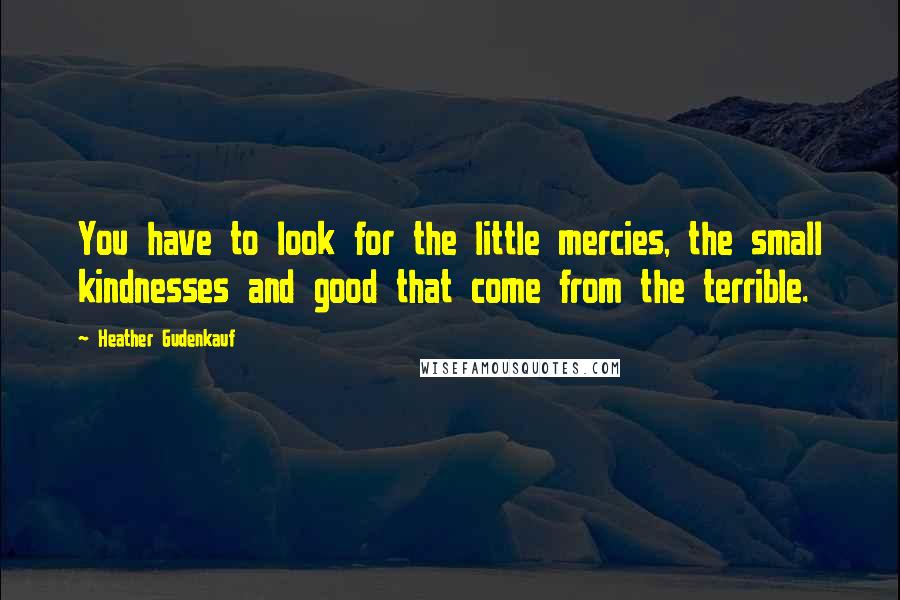 Heather Gudenkauf Quotes: You have to look for the little mercies, the small kindnesses and good that come from the terrible.