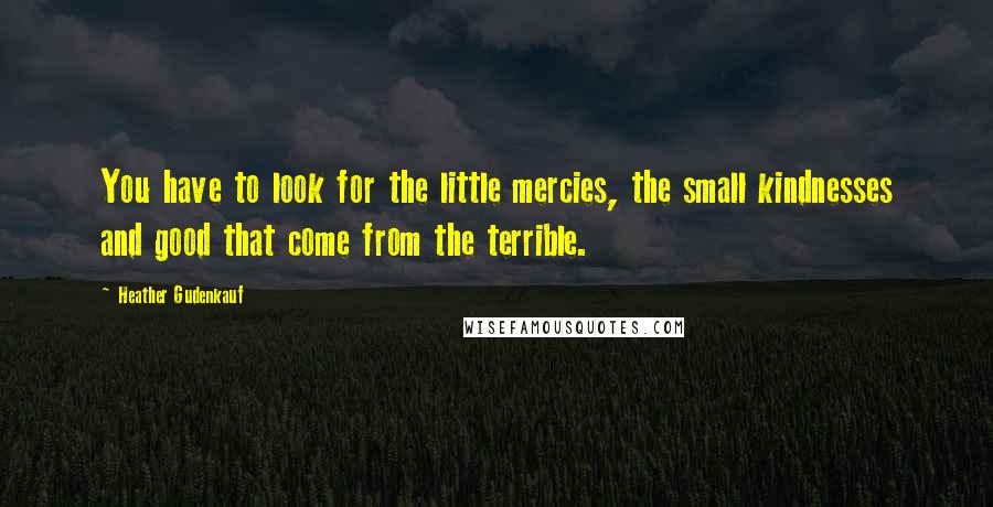 Heather Gudenkauf Quotes: You have to look for the little mercies, the small kindnesses and good that come from the terrible.