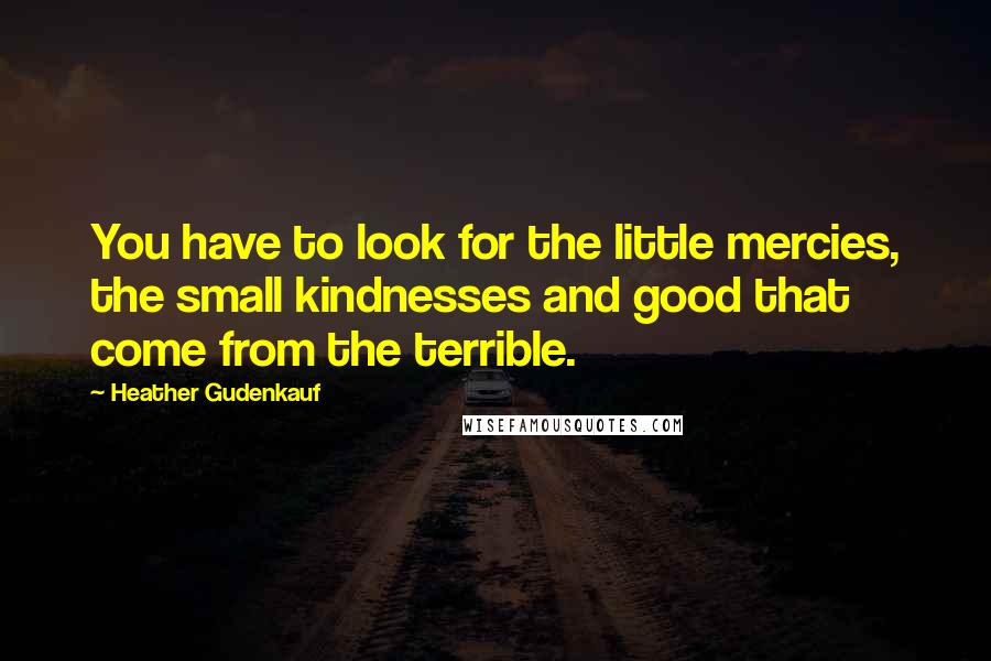 Heather Gudenkauf Quotes: You have to look for the little mercies, the small kindnesses and good that come from the terrible.